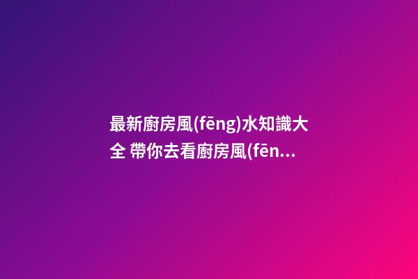 最新廚房風(fēng)水知識大全 帶你去看廚房風(fēng)水知識